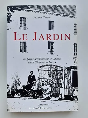 Le jardin. Un bagne d'enfants sur le Causse, entre C�vennes et Larzac