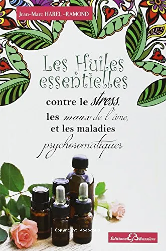 Les huiles essentielles contre le stress, les maux de l'�me et les maladies psychosomatiques